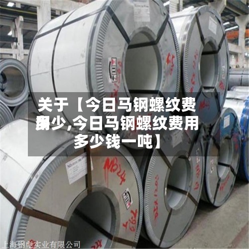 关于【今日马钢螺纹费用多少,今日马钢螺纹费用多少钱一吨】