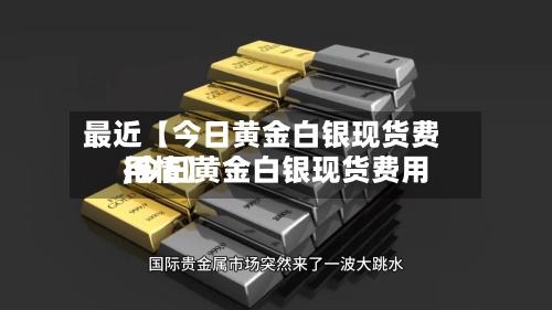 最近【今日黄金白银现货费用,今日黄金白银现货费用行情】