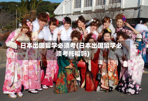 日本出国留学必须考(日本出国留学必须考托福吗)