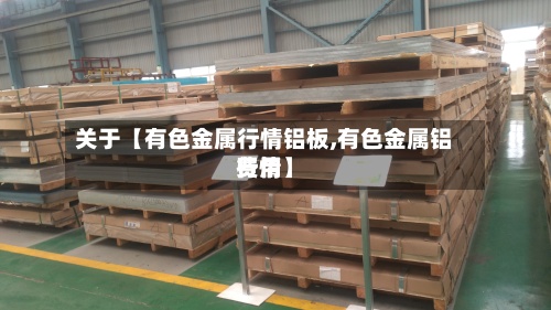 关于【有色金属行情铝板,有色金属铝费用行情】