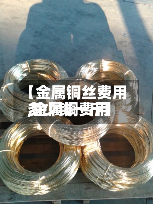 【金属铜丝费用
,金属铜费用
多少钱一斤】-第3张图片