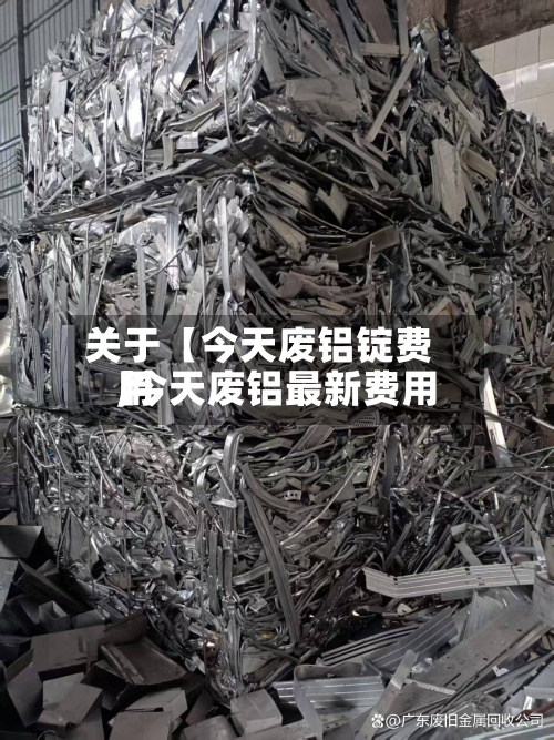 关于【今天废铝锭费用,今天废铝最新费用】