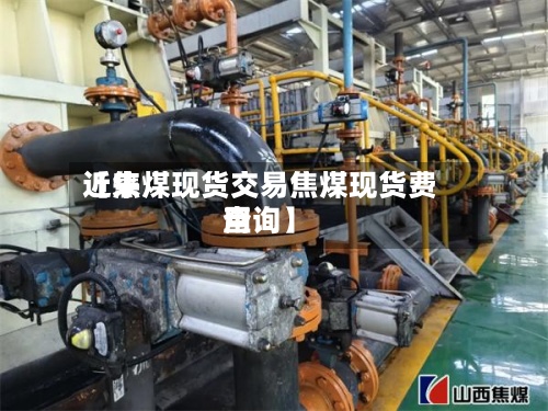 近来【焦煤现货交易焦煤现货费用查询】-第2张图片