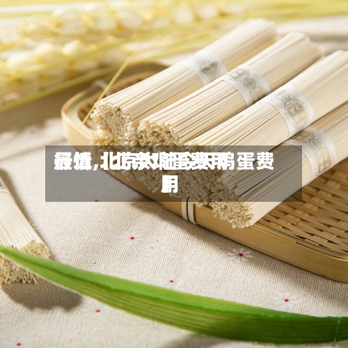 最近【北亲鸡蛋费用行情,北京大陆今天鸡蛋费用】