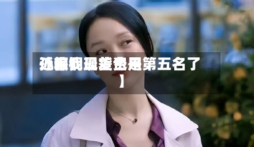 近来【粽桐现货费用孙俪我最差也是第五名了】-第2张图片