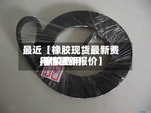 最近【橡胶现货最新费用
,橡胶费用
行情最新报价】-第2张图片