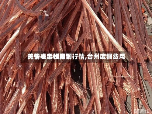 关于【台州废铜行情,台州废铜费用行情表手机网】