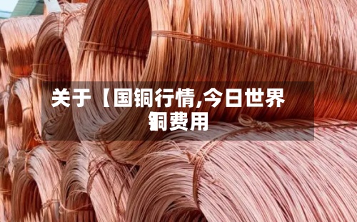 关于【国铜行情,今日世界铜费用】