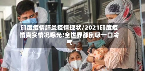 印度疫情肺炎疫情现状/2021印度疫情真实情况曝光!全世界都倒吸一口冷气
