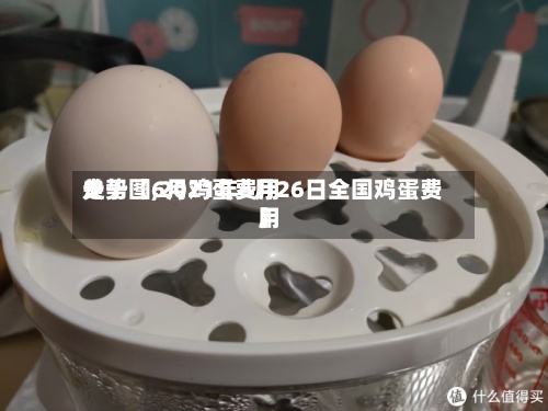 关于【6月鸡蛋费用走势图,2021年6月26日全国鸡蛋费用】