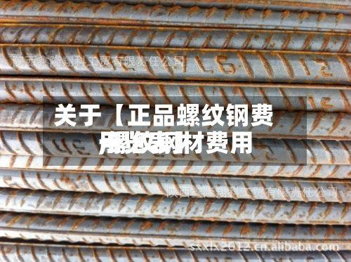 关于【正品螺纹钢费用,螺纹钢材费用一览表】