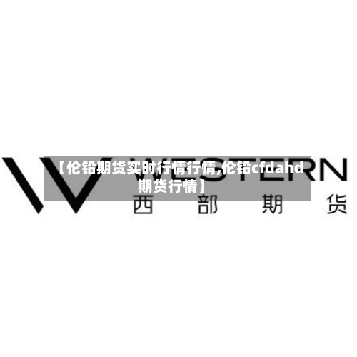 【伦铅期货实时行情行情,伦铅cfdahd期货行情】