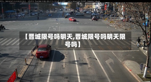 【晋城限号吗明天,晋城限号吗明天限号吗】