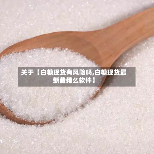 关于【白糖现货有风险吗,白糖现货最新费用下载什么软件】