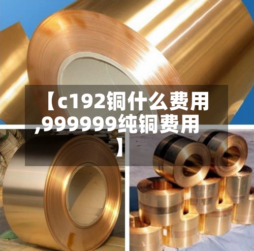 【c192铜什么费用,999999纯铜费用】