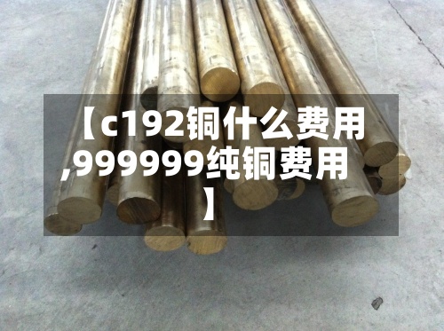 【c192铜什么费用,999999纯铜费用】-第2张图片