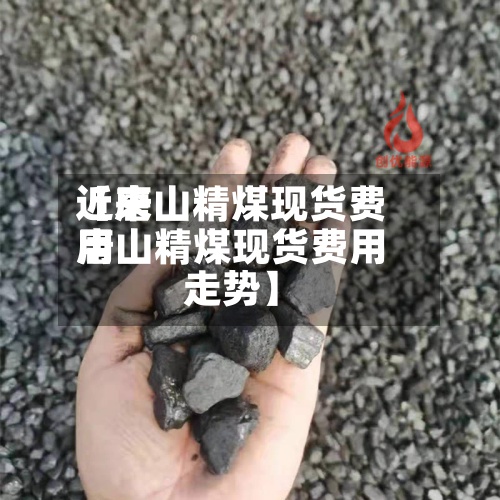 近来【唐山精煤现货费用唐山精煤现货费用走势】