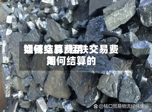 锰铁交易费用如何结算/锰铁交易费用如何结算的-第3张图片