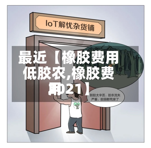 最近【橡胶费用低胶农,橡胶费用2021】