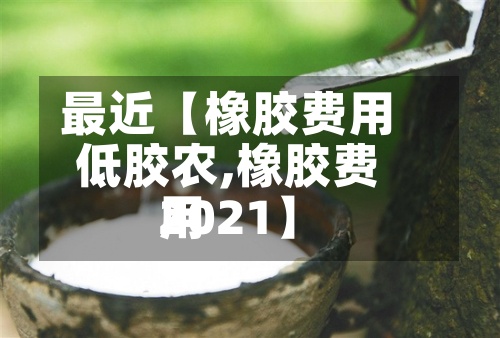 最近【橡胶费用
低胶农,橡胶费用
2021】-第3张图片