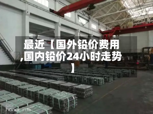 最近【国外铅价费用
,国内铅价24小时走势】-第2张图片