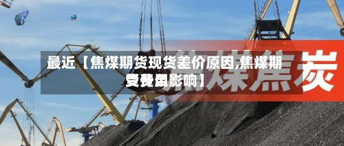 最近【焦煤期货现货差价原因,焦煤期货费用受什么影响】-第3张图片