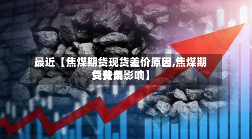 最近【焦煤期货现货差价原因,焦煤期货费用受什么影响】