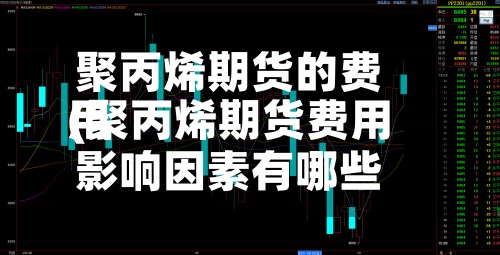 聚丙烯期货的费用(聚丙烯期货费用影响因素有哪些)-第2张图片