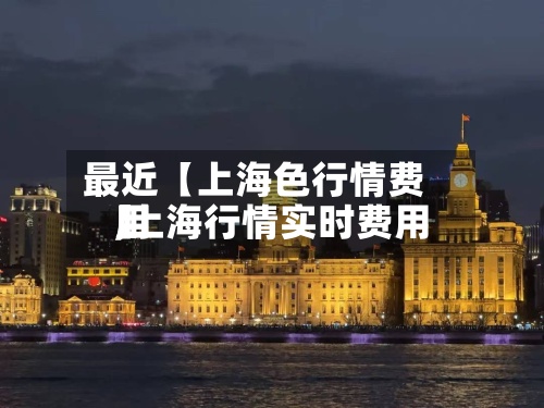 最近【上海色行情费用,上海行情实时费用】