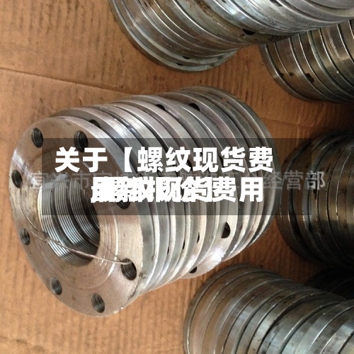 关于【螺纹现货费用,螺纹现货费用最新报价】