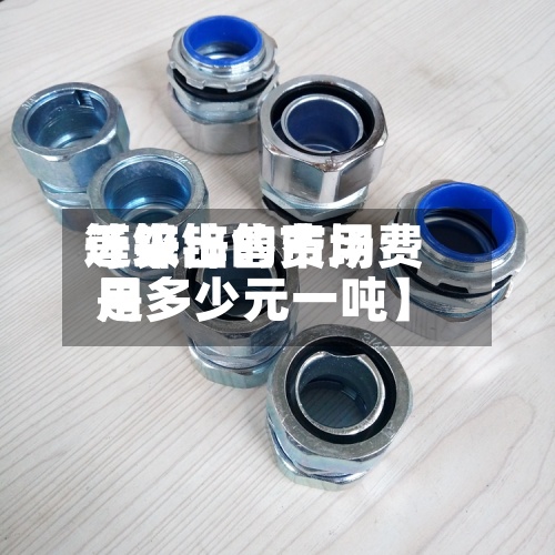 近来【锌出售费用等级锌的市场费用是多少元一吨】