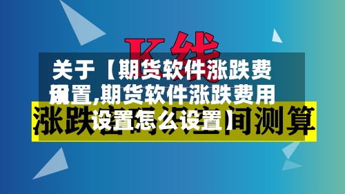 关于【期货软件涨跌费用设置,期货软件涨跌费用设置怎么设置】