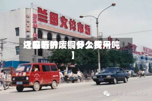近来【临沂的废铜什么费用今日临沂废铜多少钱一吨】