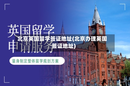 北京英国留学签证地址(北京办理英国签证地址)