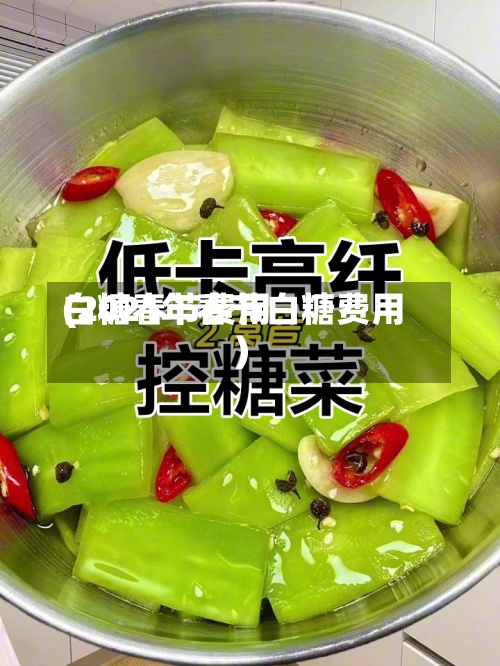 白糖春节费用(2021年春节白糖费用)