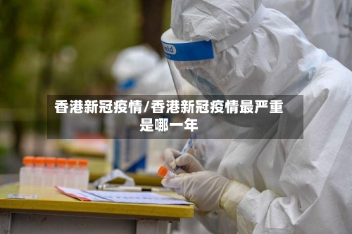 香港新冠疫情/香港新冠疫情最严重是哪一年