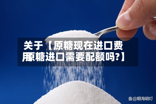 关于【原糖现在进口费用,原糖进口需要配额吗?】