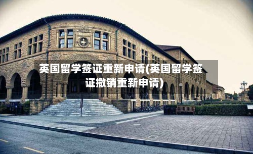英国留学签证重新申请(英国留学签证撤销重新申请)