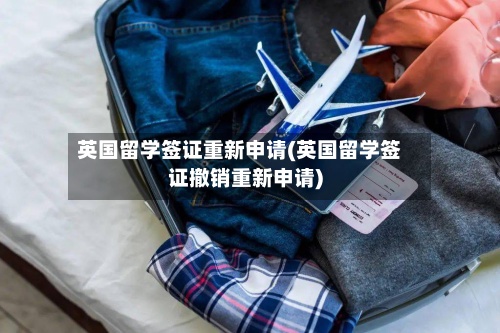 英国留学签证重新申请(英国留学签证撤销重新申请)-第3张图片