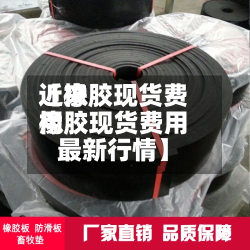 近来【橡胶现货费用橡胶现货费用最新行情】-第2张图片
