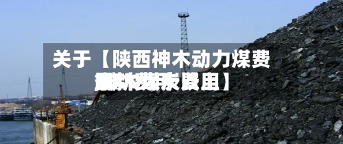 关于【陕西神木动力煤费用
,神木煤炭费用
最新费用
7000大卡以上】-第2张图片