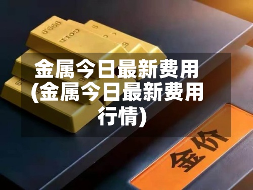 金属今日最新费用
(金属今日最新费用
行情)-第3张图片