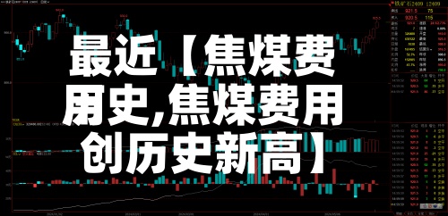最近【焦煤费用历史,焦煤费用创历史新高】-第3张图片