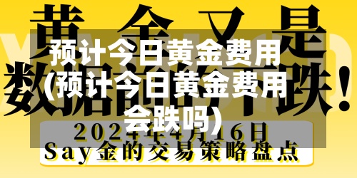 预计今日黄金费用(预计今日黄金费用会跌吗)