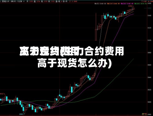 主力合约费用高于现货(主力合约费用高于现货怎么办)