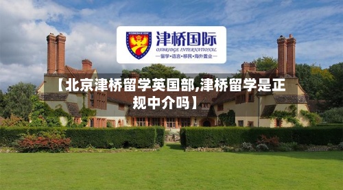 【北京津桥留学英国部,津桥留学是正规中介吗】-第3张图片