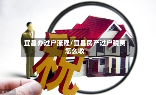 宜昌办过户流程/宜昌房产过户税费怎么收
