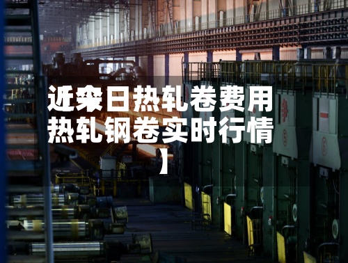 近来【今日热轧卷费用热轧钢卷实时行情】