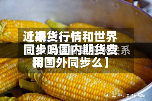 近来【期货行情和世界同步吗国内期货费用和国外同步么】