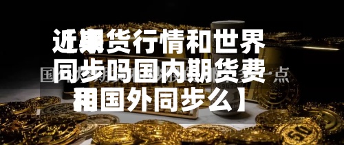 近来【期货行情和世界同步吗国内期货费用和国外同步么】-第3张图片